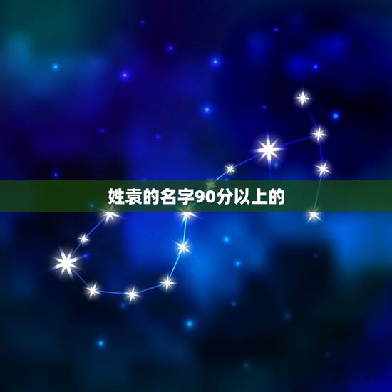 姓袁的名字90分以上的,姓袁的好听的名字- – 姓袁的名字90分以上的,姓袁的好听的名字- –
