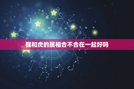 猴和虎的属相合不合在一起好吗，属虎的男和属猴的女在一起合适吗？