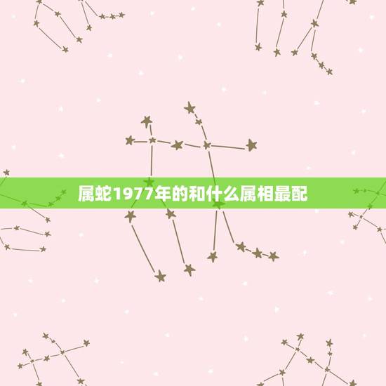 属蛇1977年的和什么属相最配，属蛇的和什么属相最配