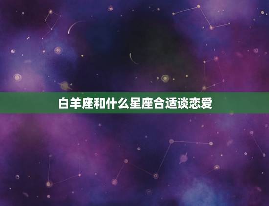 白羊座和什么星座合适谈恋爱，最会谈恋爱的星座有谁