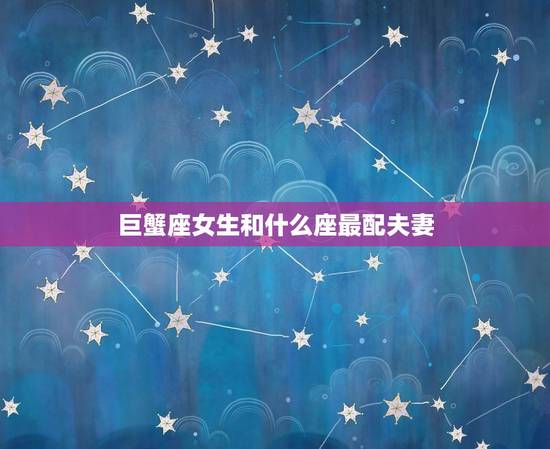 巨蟹座女生和什么座最配夫妻，天蝎座和什么星座最配