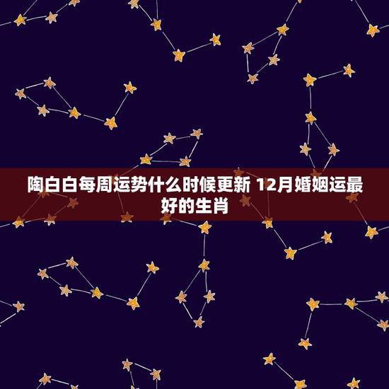 陶白白每周运势什么时候更新 12月婚姻运最好的生肖