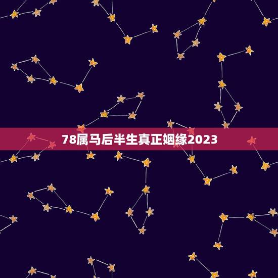 78属马后半生真正姻缘2023，78年属马后半生婚姻2020年运势