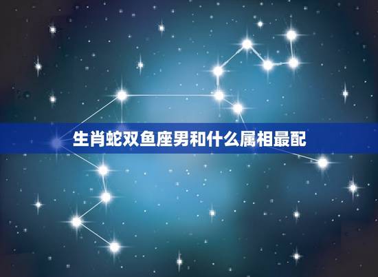 生肖蛇双鱼座男和什么属相最配，属蛇双鱼座男生