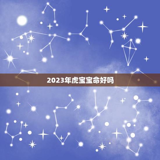2023年虎宝宝命好吗,虎年几月份生宝宝命运最好2023 2023年虎宝宝命好吗,虎年几月份生宝宝命运最好2023