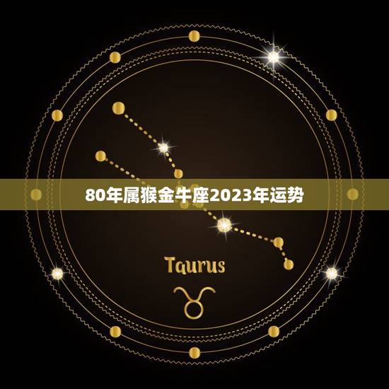 80年属猴金牛座2023年运势，80年属猴41岁有一灾