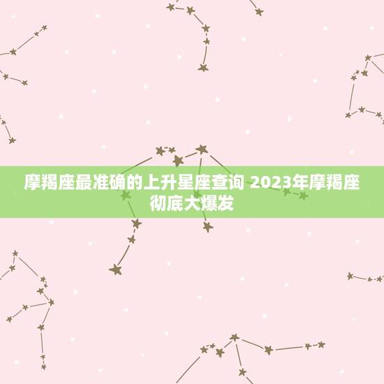 摩羯座最准确的上升星座查询 2023年摩羯座彻底大爆发 摩羯座最准确的上升星座查询 2023年摩羯座彻底大爆发