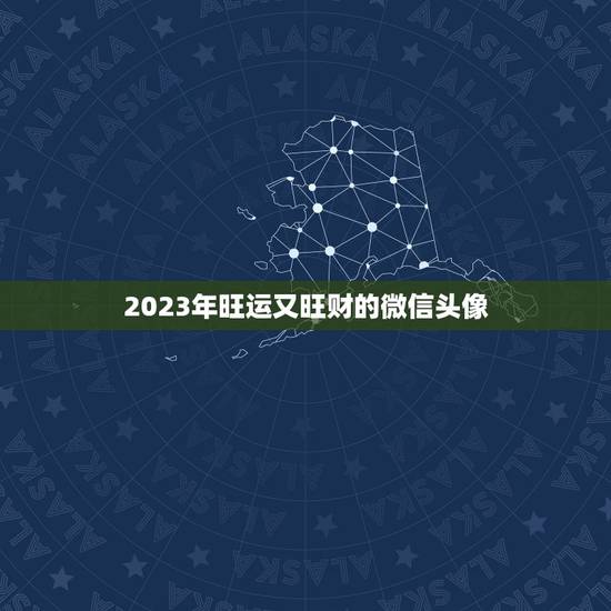 2023年旺运又旺财的微信头像，2023旺运又旺财的抖音名字