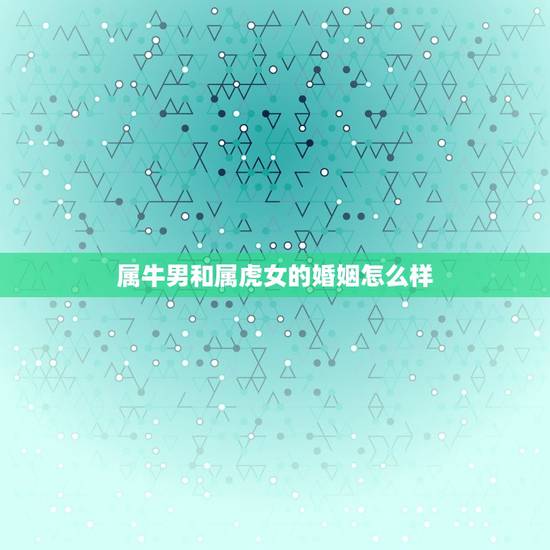属牛男和属虎女的婚姻怎么样，男属虎，女属牛婚姻怎样？
