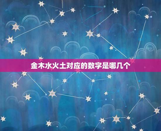 金木水火土对应的数字是哪几个，五行中金木水火土对应的数字是多少？
