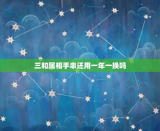 三和属相手串还用一年一换吗，生肖的三合手串能带多久