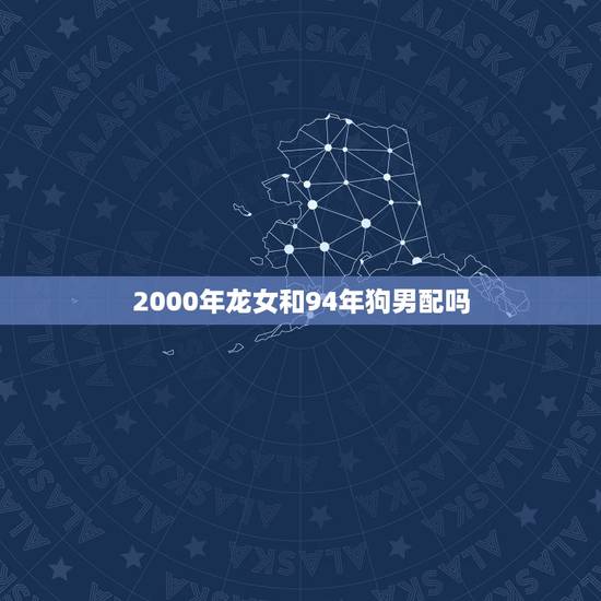 2000年龙女和94年狗男配吗(星座专家介绍他们的爱情命运如何)