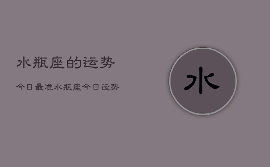 水瓶座的运势今日最准，水瓶座今日运势最准分析