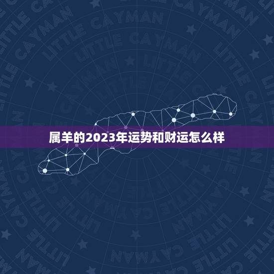 属羊的2023年运势和财运怎么样 羊在2023年的运势怎么样