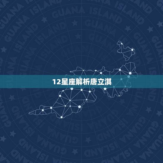 12星座解析唐立淇，唐立淇2023 年1月星座运势