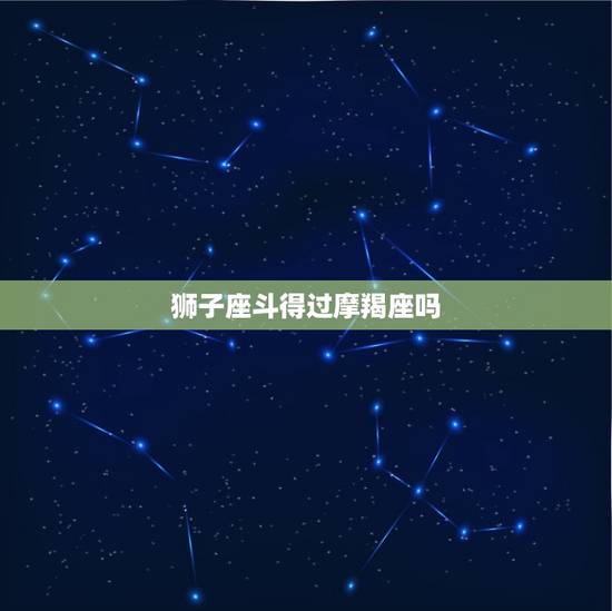 狮子座斗得过摩羯座吗，狮子遇上摩羯就成猫