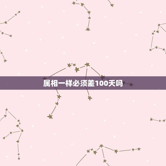 属相一样必须差100天吗,两个属相相同的人,生日差不到一百天不能结婚吗 属相一样必须差100天吗,两个属相相同的人,生日差不到一百天不能结婚吗