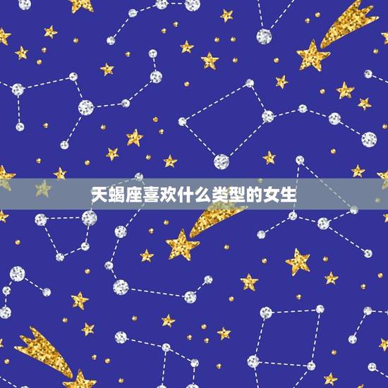 天蝎座喜欢什么类型的女生，天蝎男内心更爱的女人