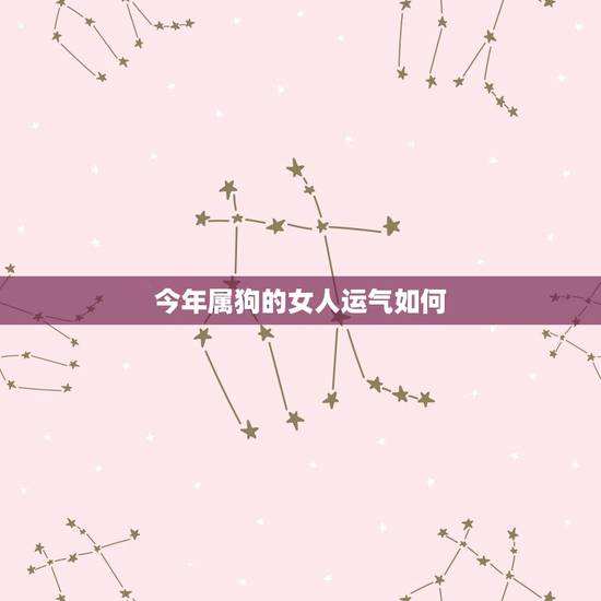 今年属狗的女人运气如何，今年属狗的女人运气如何呢