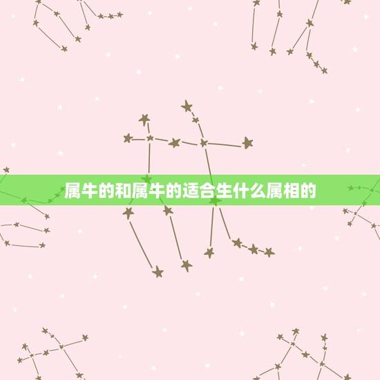 属牛的和属牛的适合生什么属相的,属牛的和什么属相最配 属牛的和属牛的适合生什么属相的,属牛的和什么属相最配