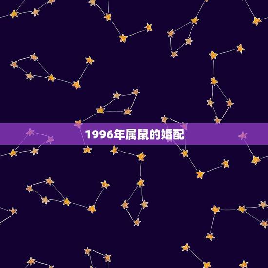 1996年属鼠的婚配,96年鼠的和什么属相最配 1996年属鼠的婚配,96年鼠的和什么属相最配