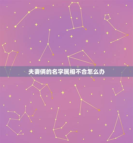 夫妻俩的名字属相不合怎么办，夫妻五行相合生肖不合怎么办？