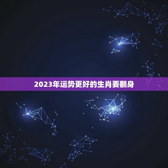 2023年运势更好的生肖要翻身，2023年最顺的生肖