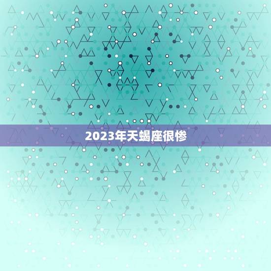 2023年天蝎座很惨，2023年天蝎座发生的大事