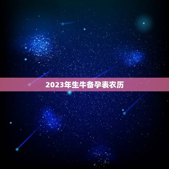 2023年生牛备孕表农历,2023年牛年不宜生子的属相 2023年生牛备孕表农历,2023年牛年不宜生子的属相