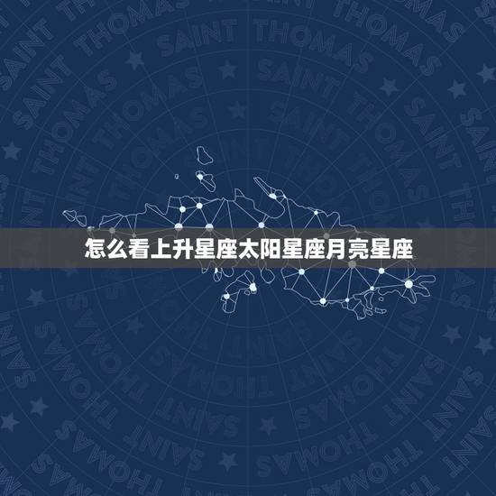 怎么看上升星座太阳星座月亮星座 怎么看星座的上升星座 怎么看上升星座太阳星座月亮星座 怎么看星座的上升星座