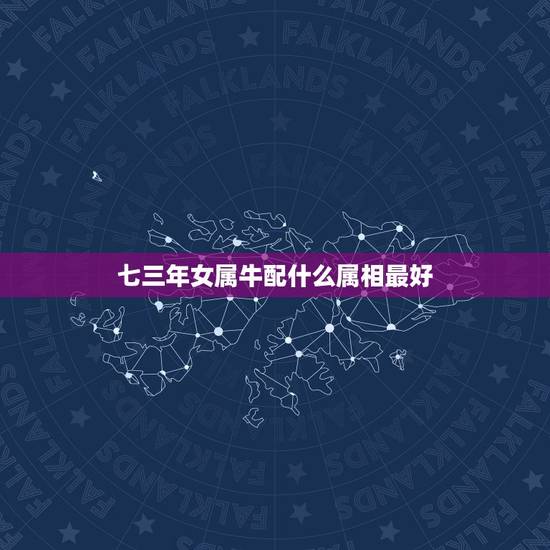 七三年女属牛配什么属相最好，女属牛配什么生肖最好