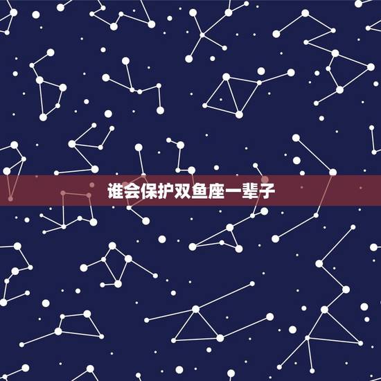 谁会保护双鱼座一辈子 12星座谁会守护双鱼