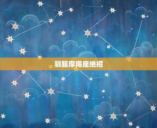 驯服摩羯座绝招，测试摩羯男喜不喜欢你