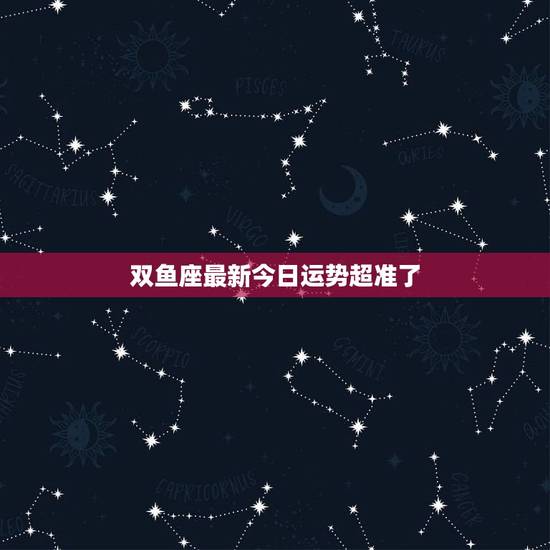 双鱼座最新今日运势超准了，双鱼座今日运势超准