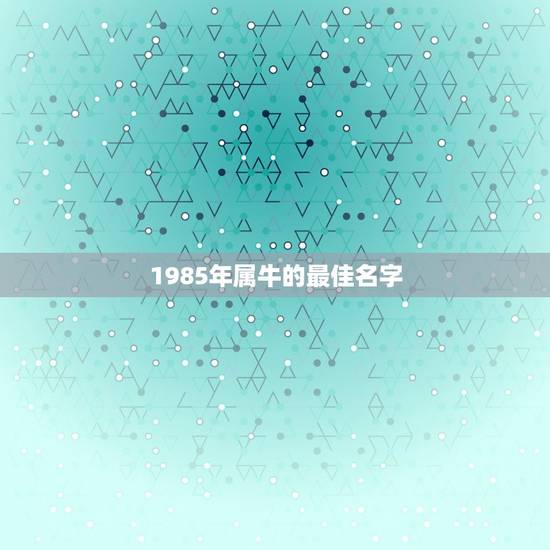 1985年属牛的最佳名字，李氏属牛85年的起名宜用字