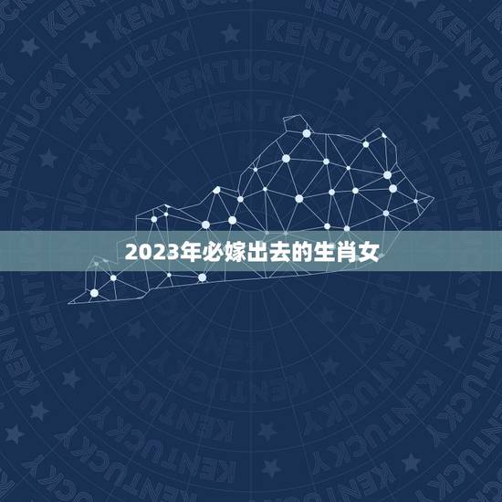 2023年必嫁出去的生肖女，2023有添丁之喜的生肖