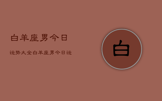 白羊座男今日运势大全，白羊座男今日运势详解