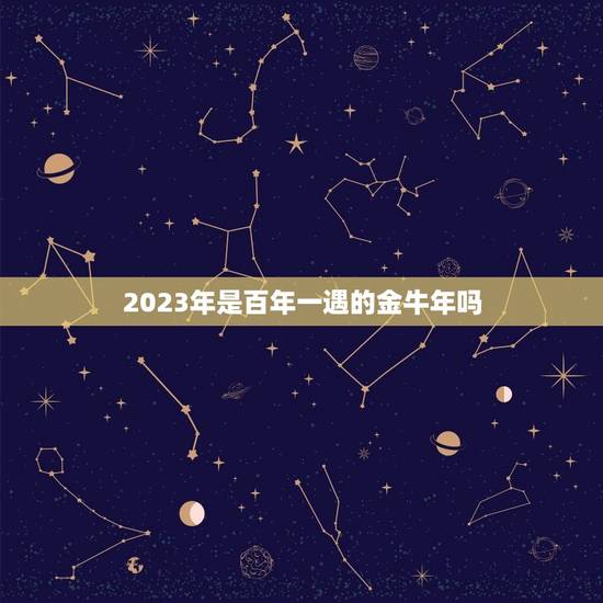 2023年是百年一遇的金牛年吗，2023年是什么牛五行属什么