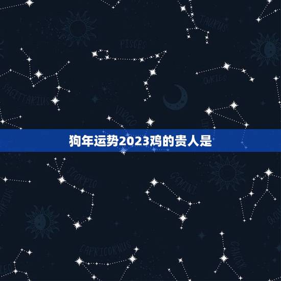 狗年运势2023鸡的贵人是