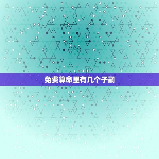 免费算命里有几个子嗣，免费算命一辈子有几个子女