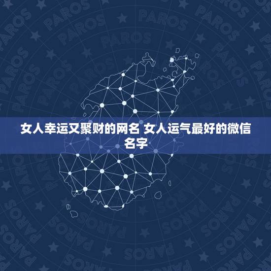 女人幸运又聚财的网名 女人运气最好的微信名字 女人幸运又聚财的网名 女人运气最好的微信名字