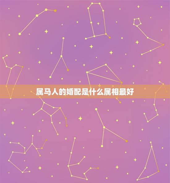 属马人的婚配是什么属相最好，属马的人和什么属相的人结婚最好