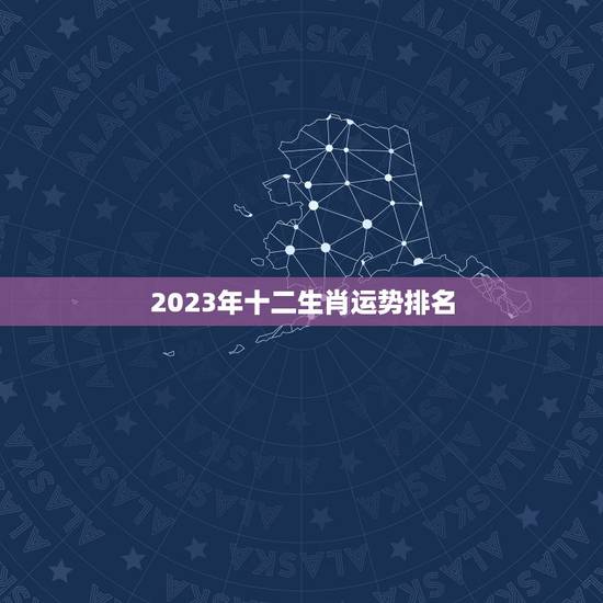 2023年十二生肖运势排名，2023年十二生肖运程