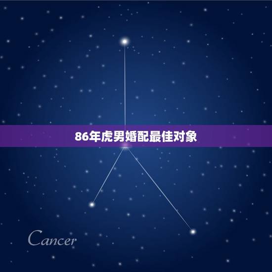 86年虎男婚配最佳对象，属虎婚配表，虎男跟什么属相最配