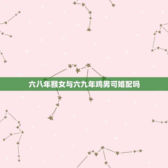六八年猴女与六九年鸡男可婚配吗,女方69年属鸡和68年属猴的人相配吗? 六八年猴女与六九年鸡男可婚配吗,女方69年属鸡和68年属猴的人相配吗?