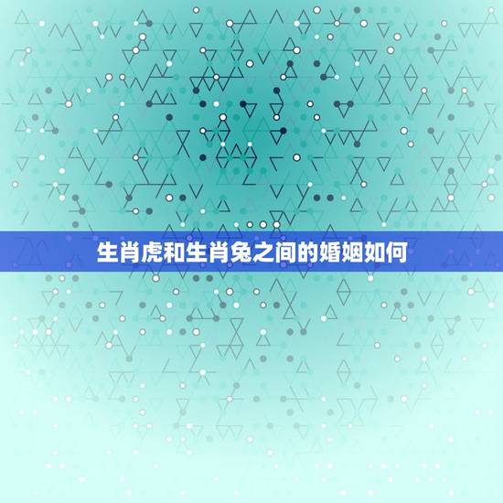 生肖虎和生肖兔之间的婚姻如何,兔和虎相配婚姻如何 生肖虎和生肖兔之间的婚姻如何,兔和虎相配婚姻如何
