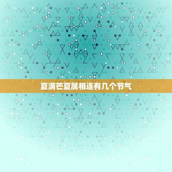夏满芒夏属相连有几个节气,“二十四节气”中的“夏满芒夏暑相连”包含了多 夏满芒夏属相连有几个节气,“二十四节气”中的“夏满芒夏暑相连”包含了多