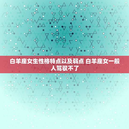 白羊座女生性格特点以及弱点 白羊座女一般人驾驭不了