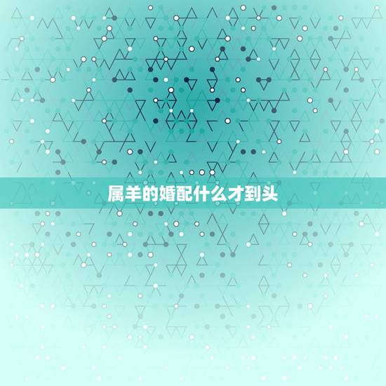 属羊的婚配什么才到头，属羊婚配大忌