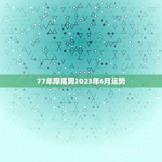 77年摩羯男2023年6月运势